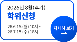 2026년 8월(후기) 학위신청 26.6.15.(월) 10시~26.7.15.(수) 18시 자세히 보기